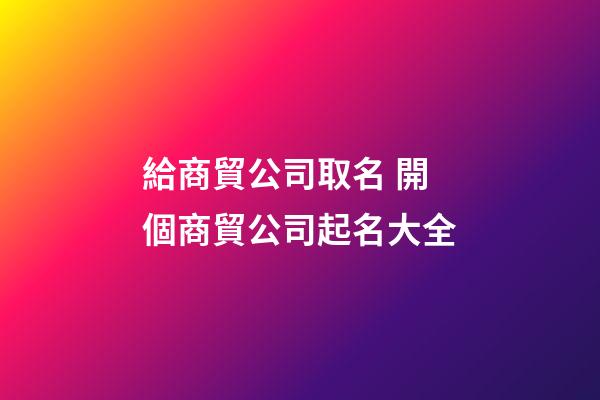 給商貿公司取名 開個商貿公司起名大全-第1張-公司起名-玄機派